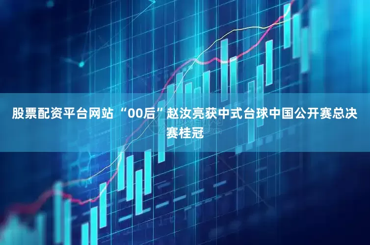 股票配资平台网站 “00后”赵汝亮获中式台球中国公开赛总决赛桂冠