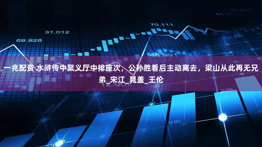 一兆配资 水浒传中聚义厅中排座次，公孙胜看后主动离去，梁山从此再无兄弟_宋江_晁盖_王伦
