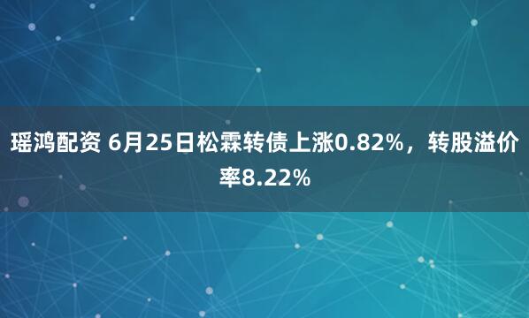 瑶鸿配资 6月25日松霖转债上涨0.82%，转股溢价率8.22%