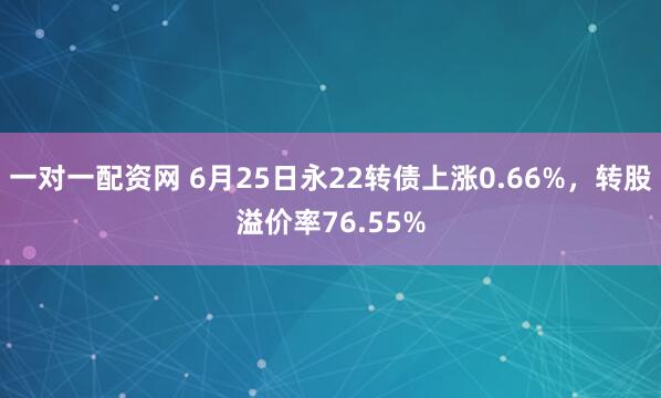 一对一配资网 6月25日永22转债上涨0.66%，转股溢价率76.55%