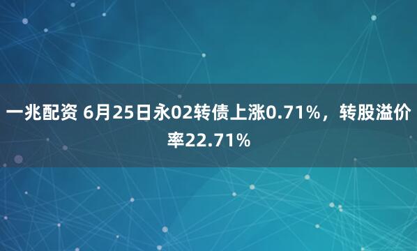 一兆配资 6月25日永02转债上涨0.71%，转股溢价率22.71%