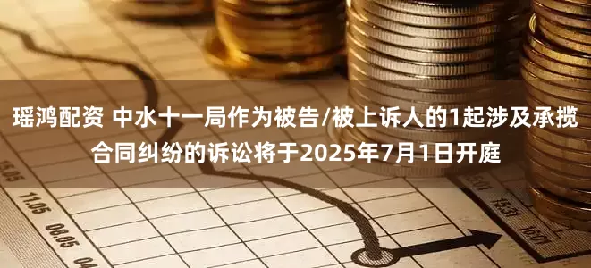瑶鸿配资 中水十一局作为被告/被上诉人的1起涉及承揽合同纠纷的诉讼将于2025年7月1日开庭