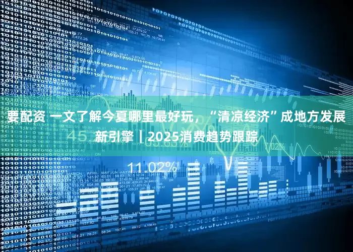 要配资 一文了解今夏哪里最好玩，“清凉经济”成地方发展新引擎｜2025消费趋势跟踪