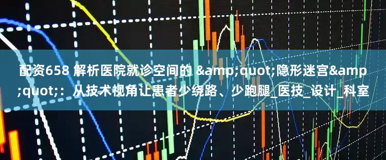 配资658 解析医院就诊空间的 &quot;隐形迷宫&quot;：从技术视角让患者少绕路、少跑腿_医技_设计_科室