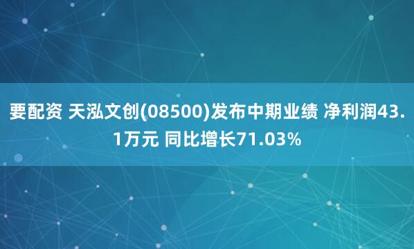要配资 天泓文创(08500)发布中期业绩 净利润43.1万元 同比增长71.03%