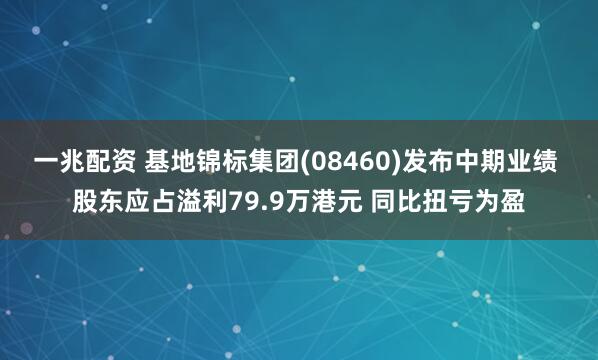 一兆配资 基地锦标集团(08460)发布中期业绩 股东应占溢利79.9万港元 同比扭亏为盈