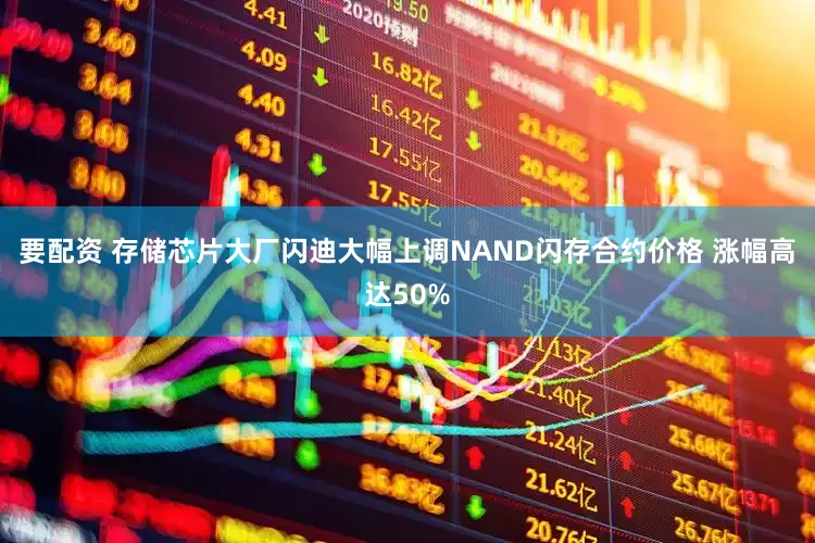 要配资 存储芯片大厂闪迪大幅上调NAND闪存合约价格 涨幅高达50%