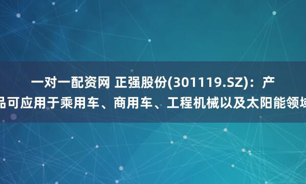 一对一配资网 正强股份(301119.SZ)：产品可应用于乘用车、商用车、工程机械以及太阳能领域