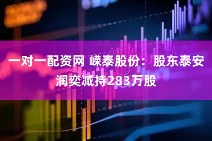 一对一配资网 嵘泰股份：股东泰安润奕减持283万股