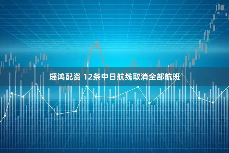瑶鸿配资 12条中日航线取消全部航班