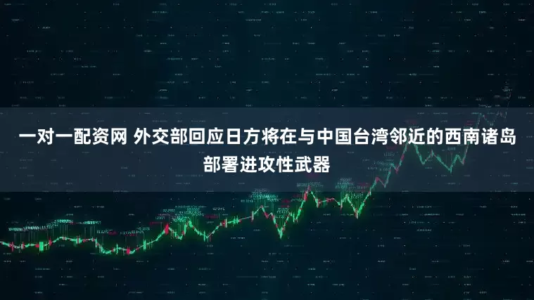 一对一配资网 外交部回应日方将在与中国台湾邻近的西南诸岛部署进攻性武器