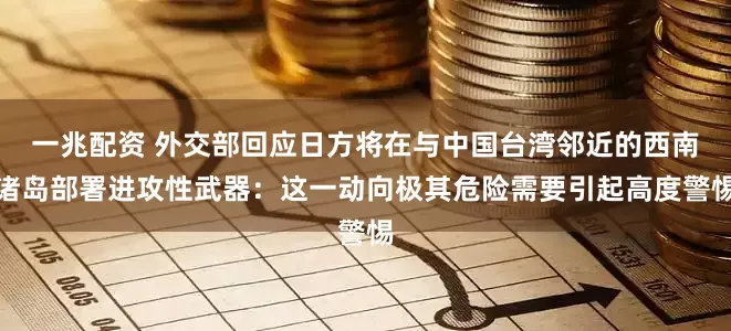 一兆配资 外交部回应日方将在与中国台湾邻近的西南诸岛部署进攻性武器：这一动向极其危险需要引起高度警惕