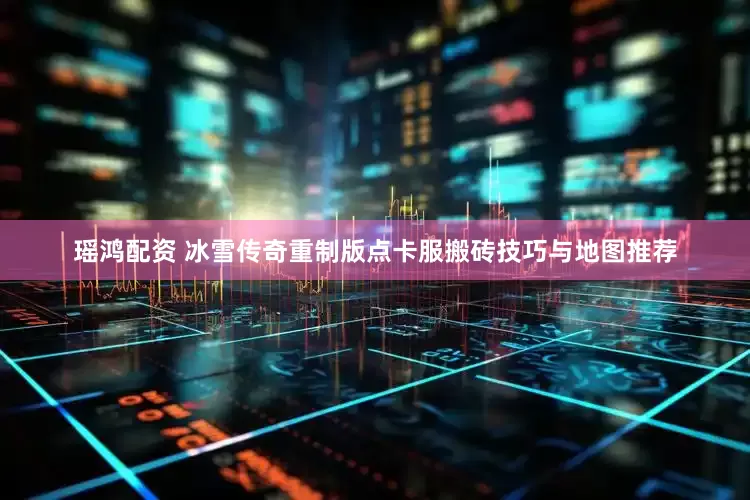 瑶鸿配资 冰雪传奇重制版点卡服搬砖技巧与地图推荐