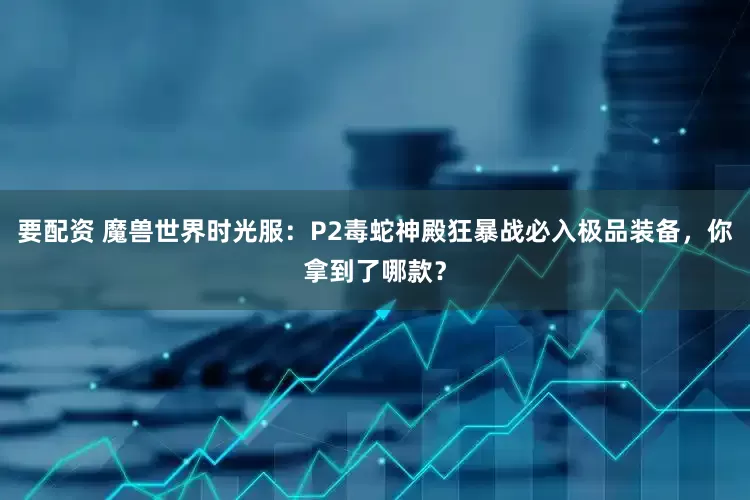 要配资 魔兽世界时光服：P2毒蛇神殿狂暴战必入极品装备，你拿到了哪款？