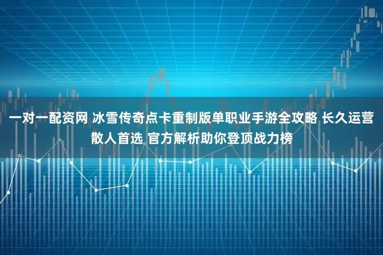 一对一配资网 冰雪传奇点卡重制版单职业手游全攻略 长久运营散人首选 官方解析助你登顶战力榜