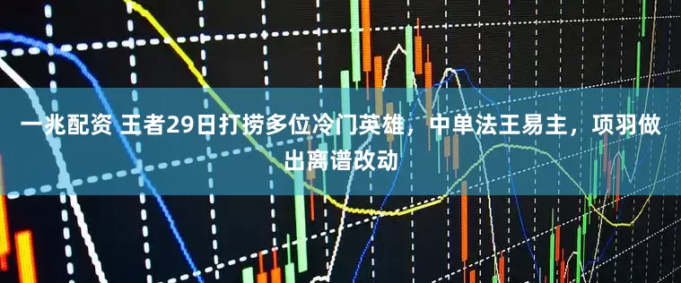 一兆配资 王者29日打捞多位冷门英雄，中单法王易主，项羽做出离谱改动