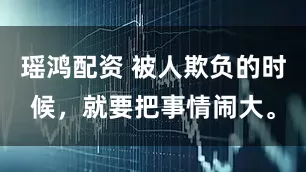瑶鸿配资 被人欺负的时候，就要把事情闹大。