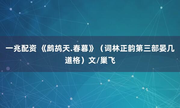 一兆配资 《鹧鸪天.春暮》（词林正韵第三部晏几道格）文/巢飞