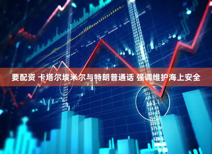 要配资 卡塔尔埃米尔与特朗普通话 强调维护海上安全