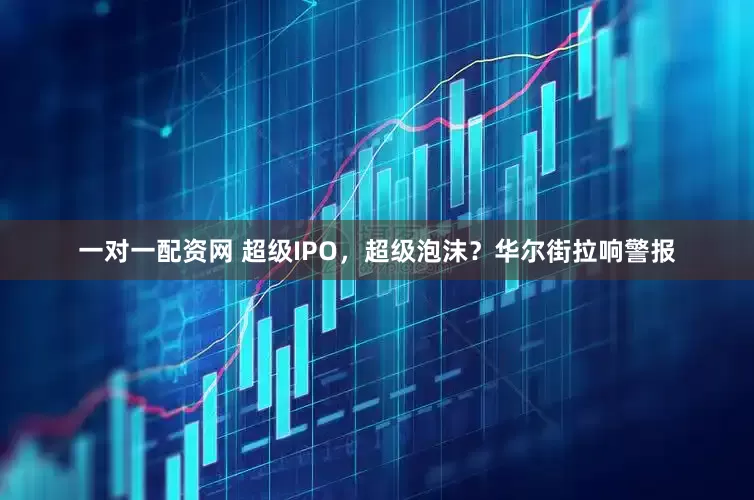 一对一配资网 超级IPO，超级泡沫？华尔街拉响警报